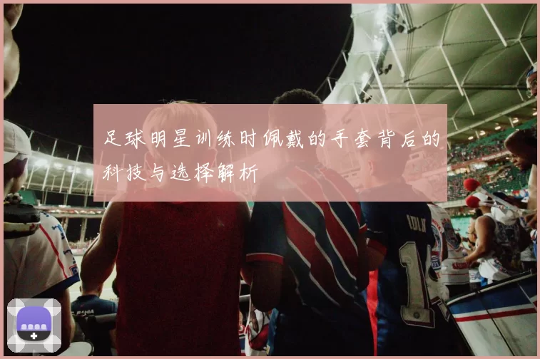 足球明星训练时佩戴的手套背后的科技与选择解析