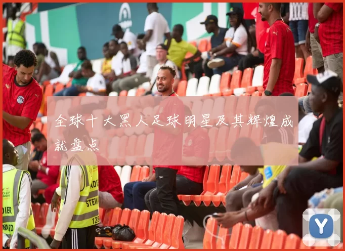 全球十大黑人足球明星及其辉煌成就盘点