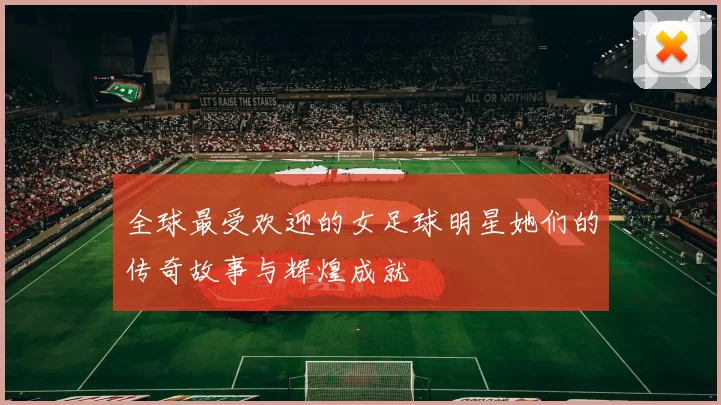 全球最受欢迎的女足球明星她们的传奇故事与辉煌成就