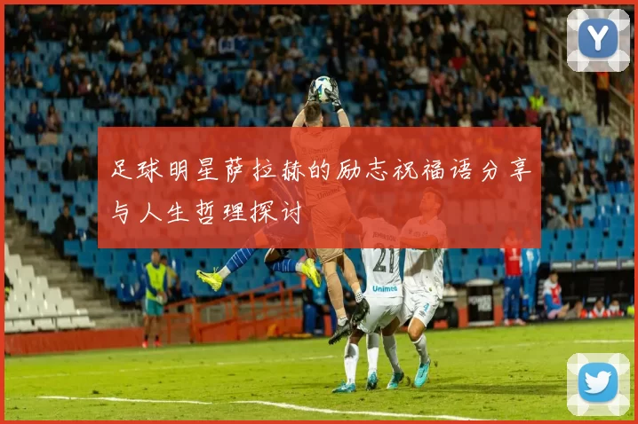 足球明星萨拉赫的励志祝福语分享与人生哲理探讨