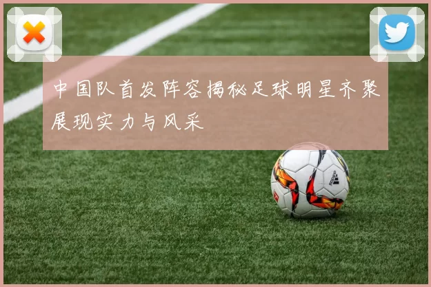中国队首发阵容揭秘足球明星齐聚展现实力与风采