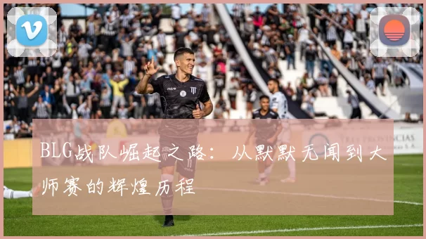 BLG战队崛起之路：从默默无闻到大师赛的辉煌历程