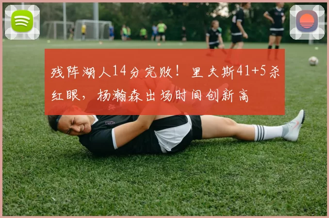 残阵湖人14分完败！里夫斯41+5杀红眼，杨瀚森出场时间创新高