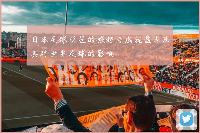 日本足球明星的崛起与成就盘点及其对世界足球的影响