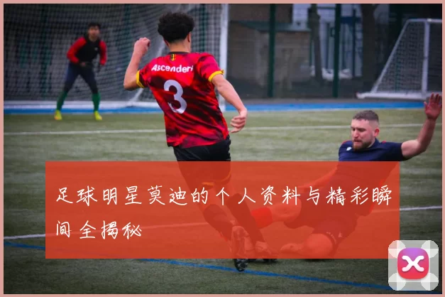 足球明星莫迪的个人资料与精彩瞬间全揭秘