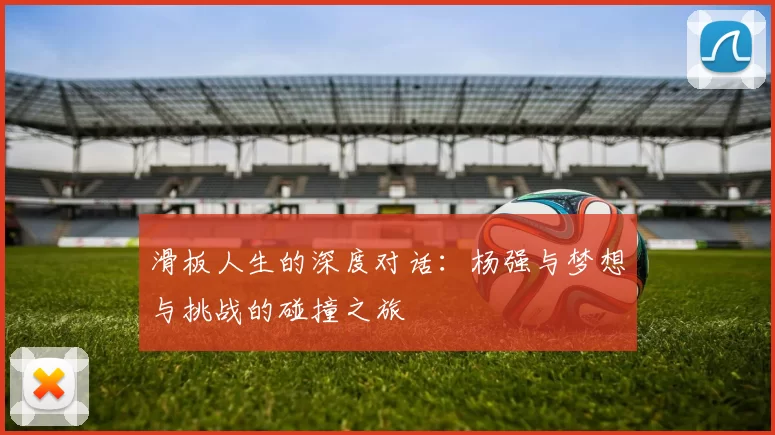 滑板人生的深度对话：杨强与梦想与挑战的碰撞之旅