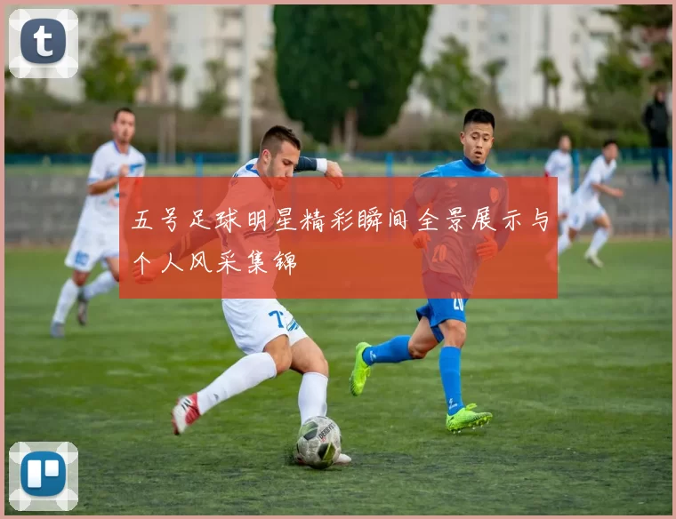 五号足球明星精彩瞬间全景展示与个人风采集锦