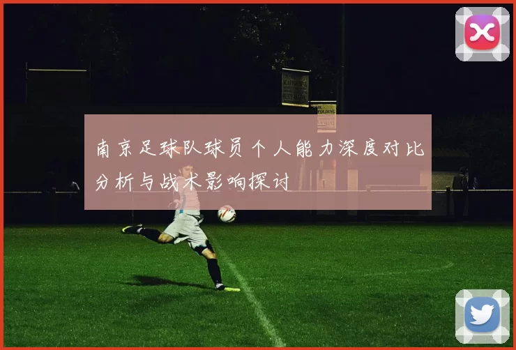 南京足球队球员个人能力深度对比分析与战术影响探讨