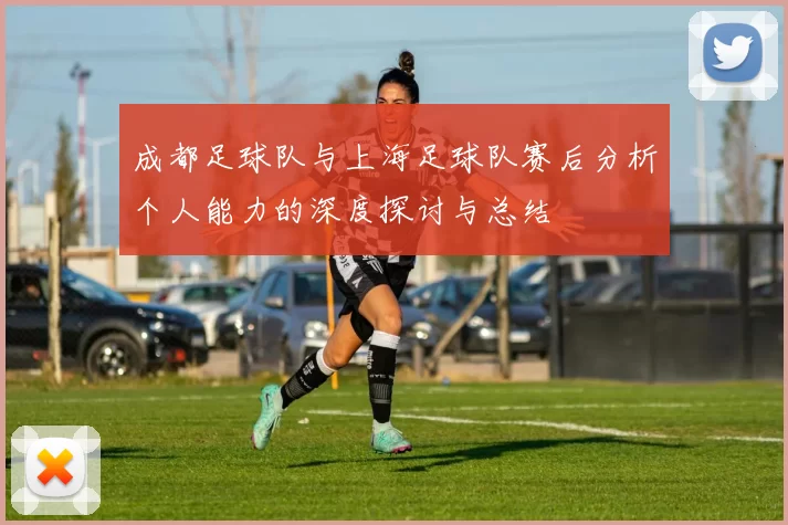 成都足球队与上海足球队赛后分析个人能力的深度探讨与总结