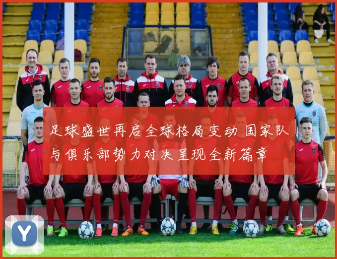 足球盛世再启全球格局变动 国家队与俱乐部势力对决呈现全新篇章