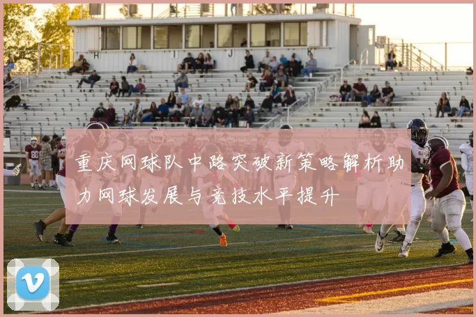 重庆网球队中路突破新策略解析助力网球发展与竞技水平提升