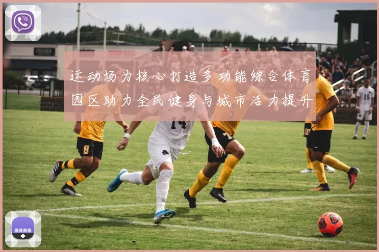 运动场为核心打造多功能综合体育园区助力全民健身与城市活力提升