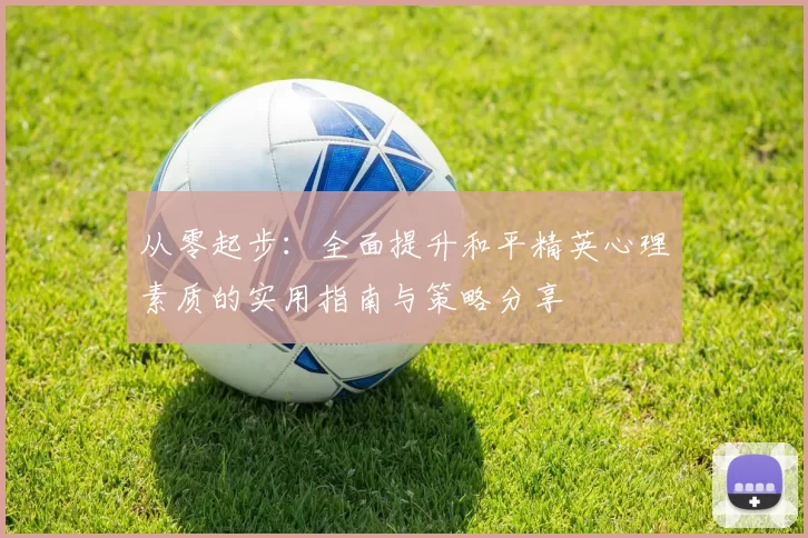 从零起步：全面提升和平精英心理素质的实用指南与策略分享