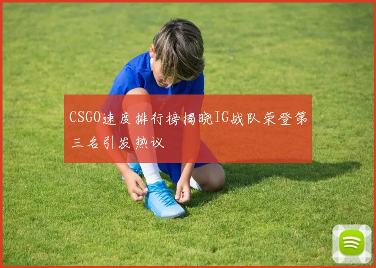 CSGO速度排行榜揭晓IG战队荣登第三名引发热议