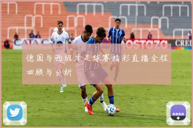德国与西班牙足球赛精彩直播全程回顾与分析