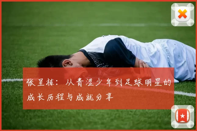 张呈栋：从青涩少年到足球明星的成长历程与成就分享
