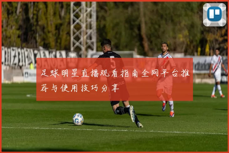足球明星直播观看指南全网平台推荐与使用技巧分享