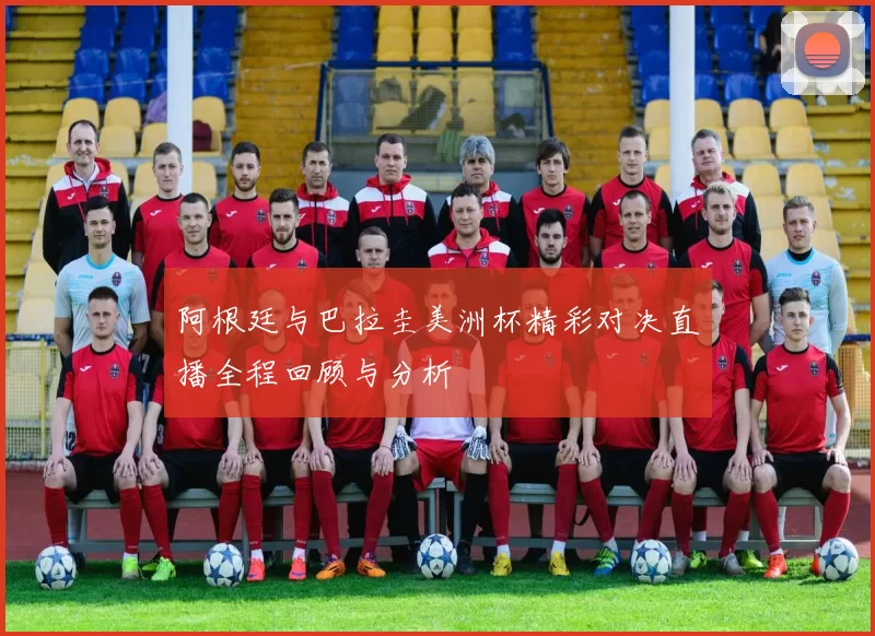 阿根廷与巴拉圭美洲杯精彩对决直播全程回顾与分析