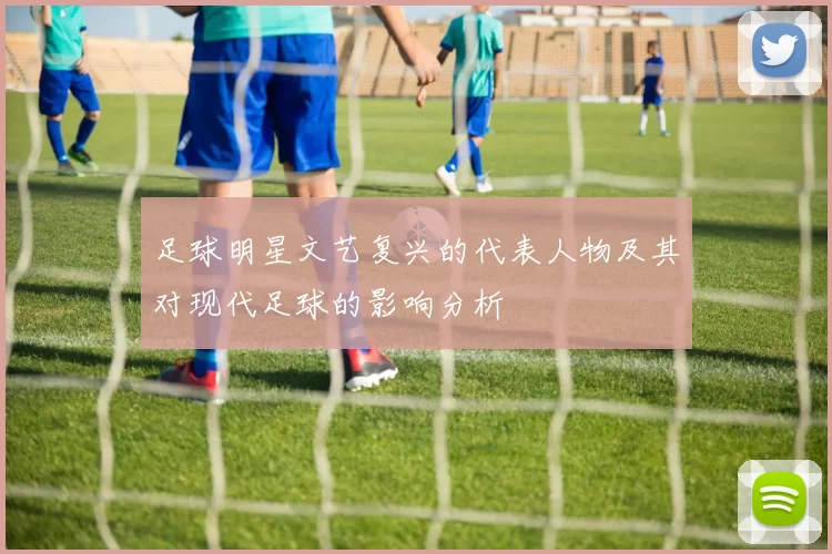 足球明星文艺复兴的代表人物及其对现代足球的影响分析