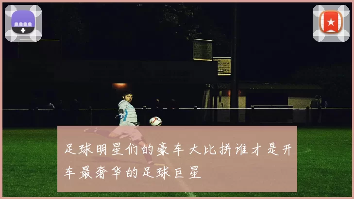 足球明星们的豪车大比拼谁才是开车最奢华的足球巨星