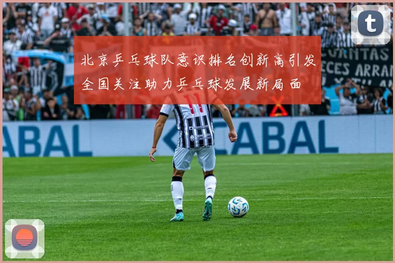北京乒乓球队意识排名创新高引发全国关注助力乒乓球发展新局面