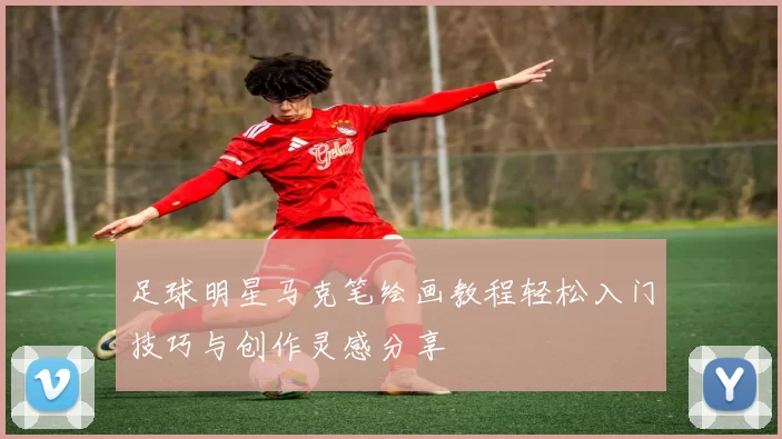 足球明星马克笔绘画教程轻松入门技巧与创作灵感分享