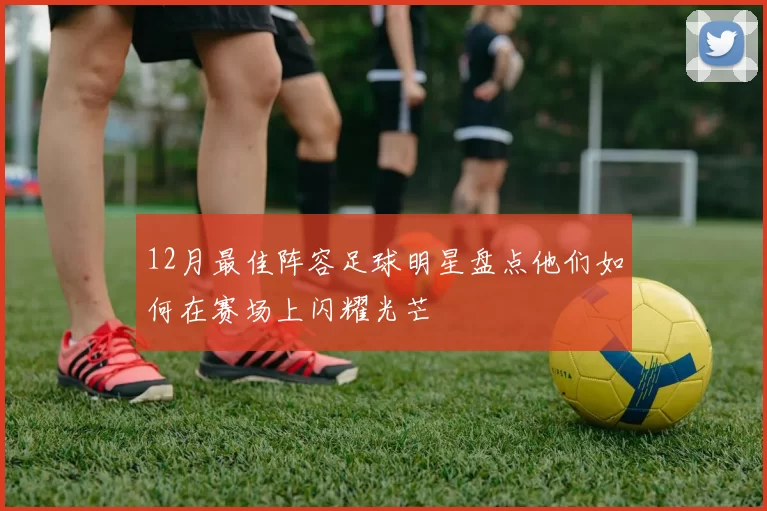 12月最佳阵容足球明星盘点他们如何在赛场上闪耀光芒