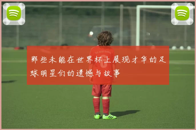 那些未能在世界杯上展现才华的足球明星们的遗憾与故事