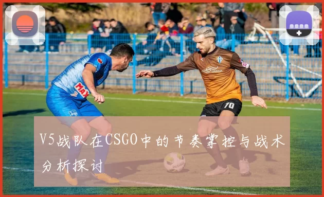 V5战队在CSGO中的节奏掌控与战术分析探讨