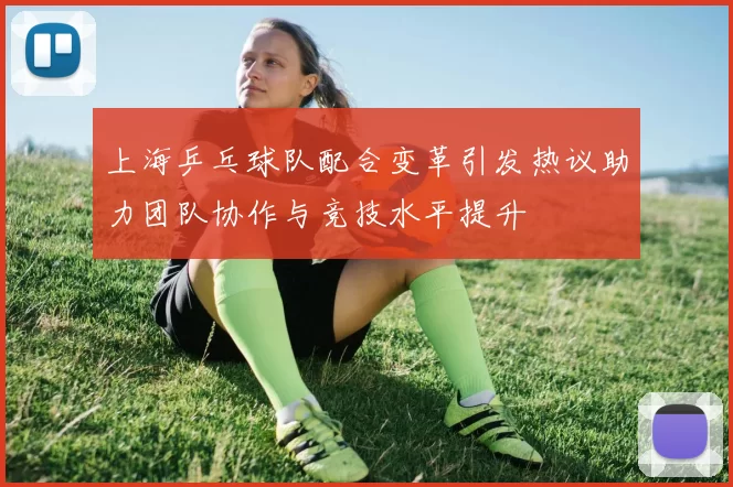 上海乒乓球队配合变革引发热议助力团队协作与竞技水平提升