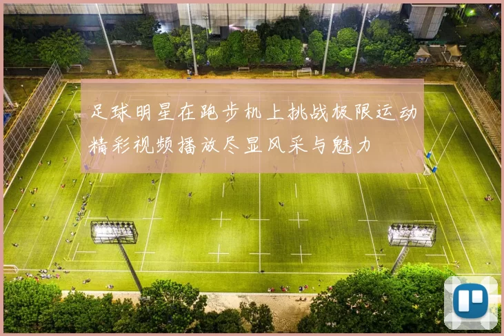 足球明星在跑步机上挑战极限运动精彩视频播放尽显风采与魅力