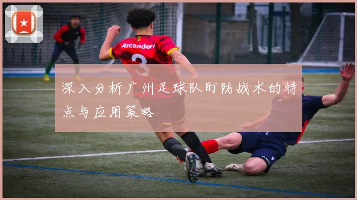 深入分析广州足球队盯防战术的特点与应用策略