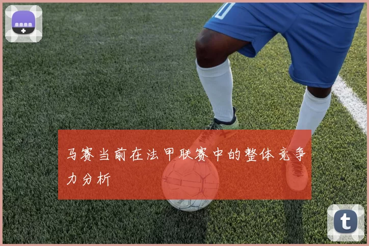 马赛当前在法甲联赛中的整体竞争力分析