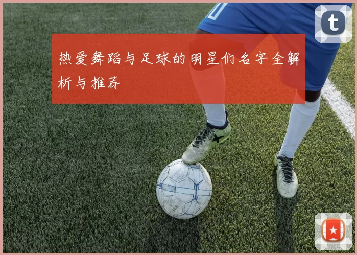 热爱舞蹈与足球的明星们名字全解析与推荐