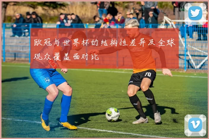 欧冠与世界杯的结构性差异及全球观众覆盖面对比