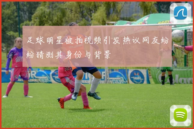 足球明星被拍视频引发热议网友纷纷猜测其身份与背景
