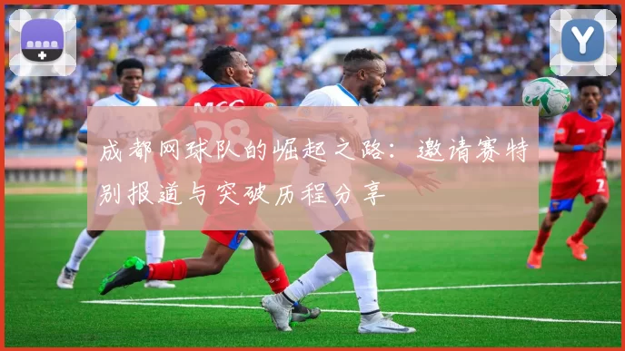 成都网球队的崛起之路：邀请赛特别报道与突破历程分享