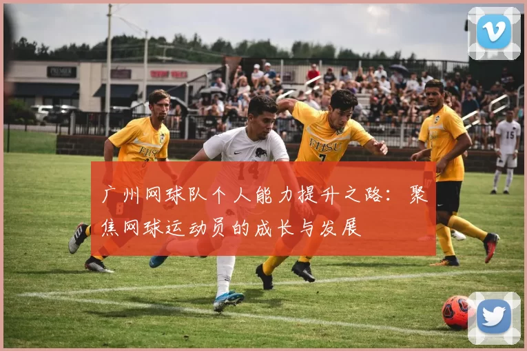 广州网球队个人能力提升之路：聚焦网球运动员的成长与发展