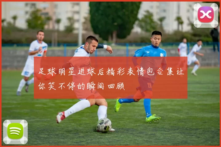 足球明星进球后精彩表情包合集让你笑不停的瞬间回顾