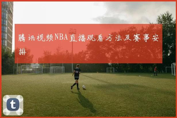 腾讯视频NBA直播观看方法及赛事安排