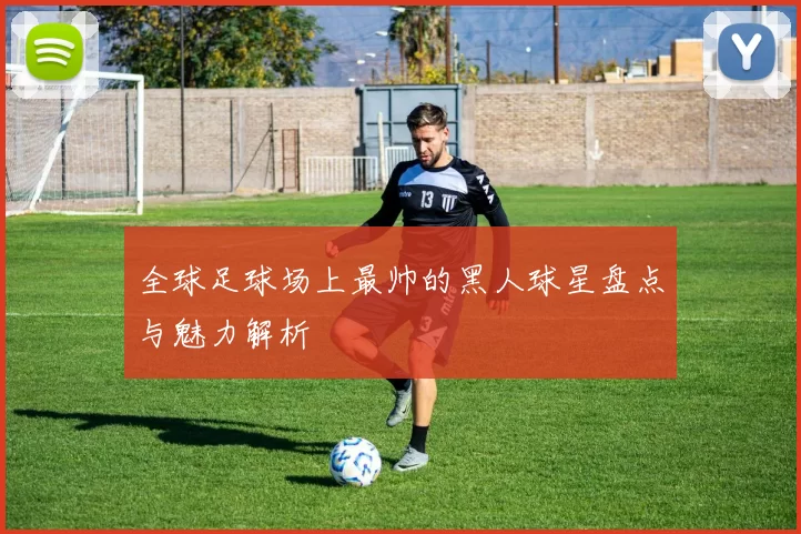 全球足球场上最帅的黑人球星盘点与魅力解析
