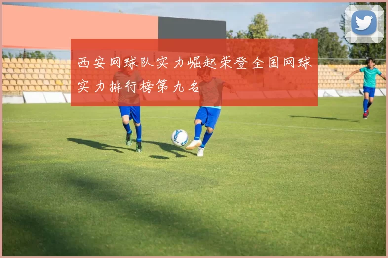 西安网球队实力崛起荣登全国网球实力排行榜第九名