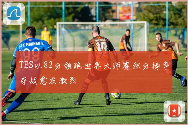 TES以82分领跑世界大师赛积分榜争夺战愈发激烈