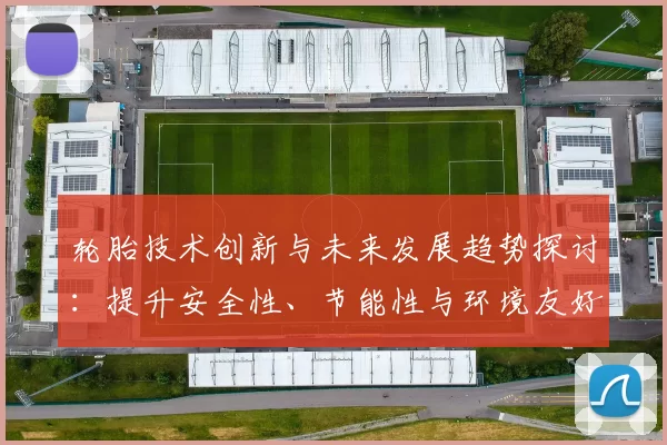 轮胎技术创新与未来发展趋势探讨：提升安全性、节能性与环境友好型设计