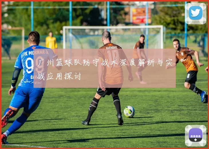 广州篮球队防守战术深度解析与实战应用探讨