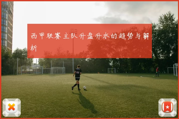 西甲联赛主队升盘升水的趋势与解析