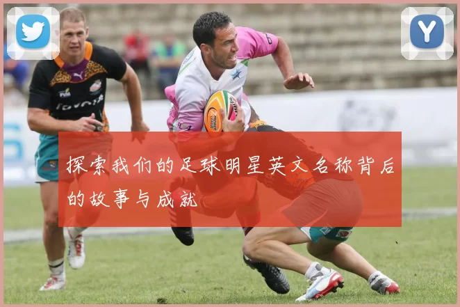 探索我们的足球明星英文名称背后的故事与成就