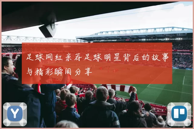 足球网红亲荐足球明星背后的故事与精彩瞬间分享