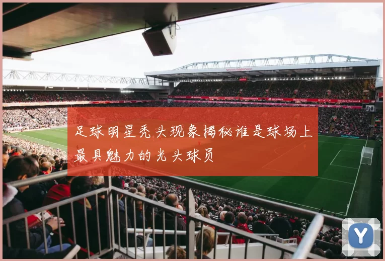 足球明星秃头现象揭秘谁是球场上最具魅力的光头球员