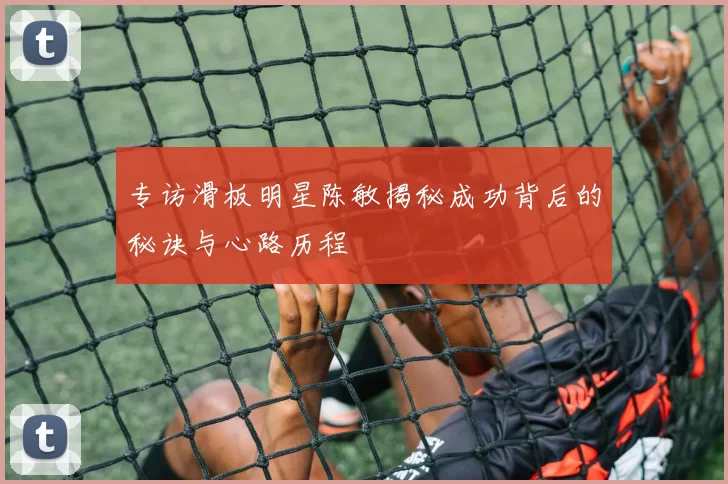 专访滑板明星陈敏揭秘成功背后的秘诀与心路历程